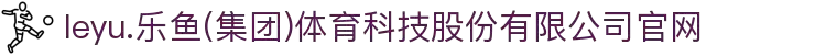 leyu.乐鱼(集团)体育科技股份有限公司官网